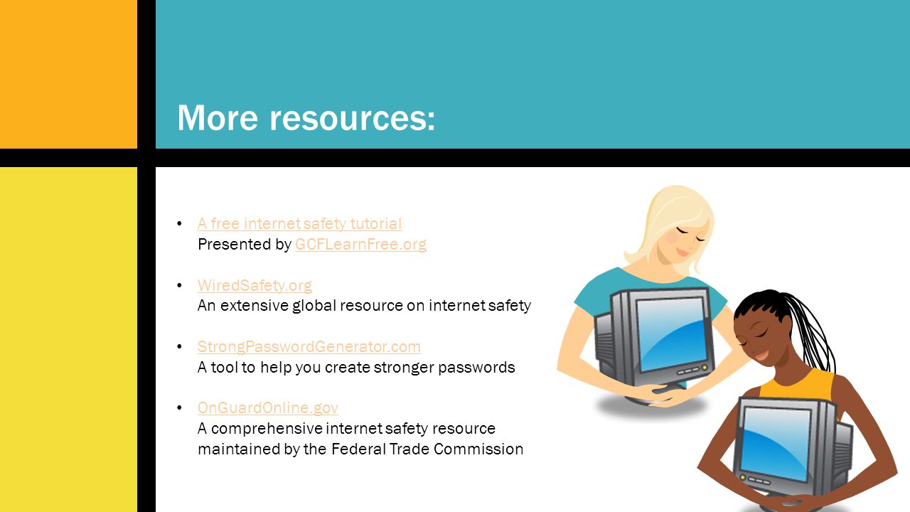 More resources: A free internet safety tutorial Presented by GCFLearnFree.org. WiredSafety.org An extensive global resource on internet safety.
