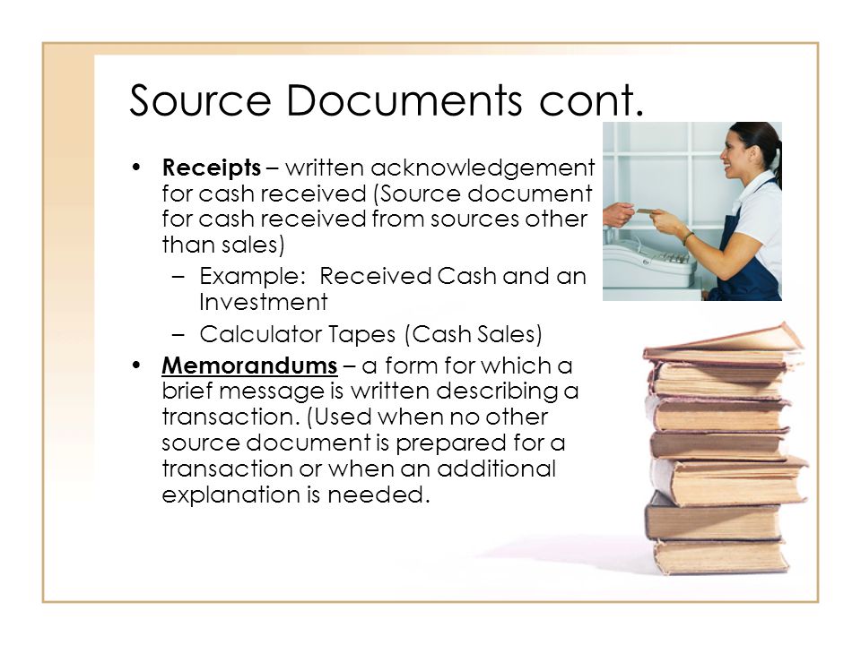 Source Documents cont. Receipts – written acknowledgement for cash received (Source document for cash received from sources other than sales)
