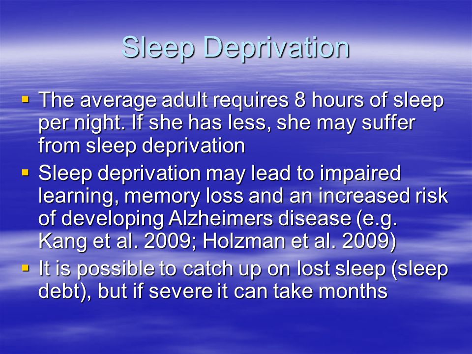 Sleep Deprivation The average adult requires 8 hours of sleep per night. If she has less, she may suffer from sleep deprivation.