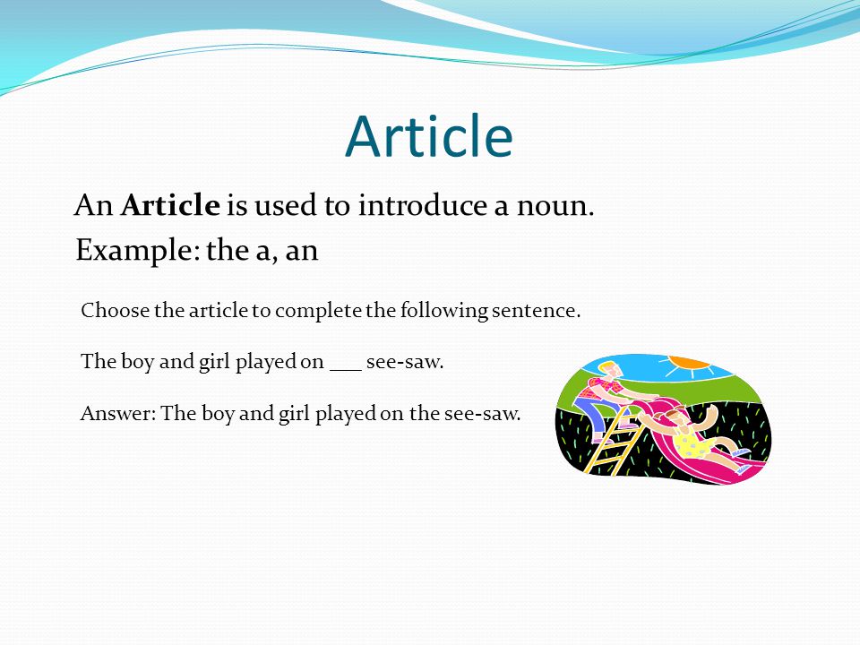 Article An Article is used to introduce a noun. Example: the a, an