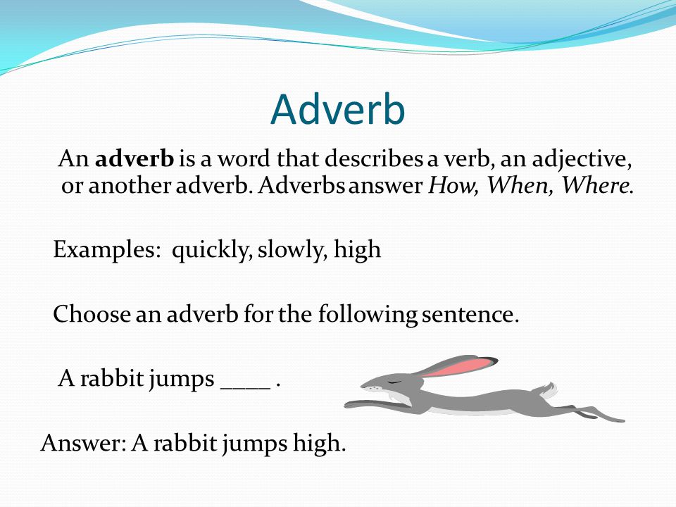 Adverb An adverb is a word that describes a verb, an adjective, or another adverb. Adverbs answer How, When, Where.
