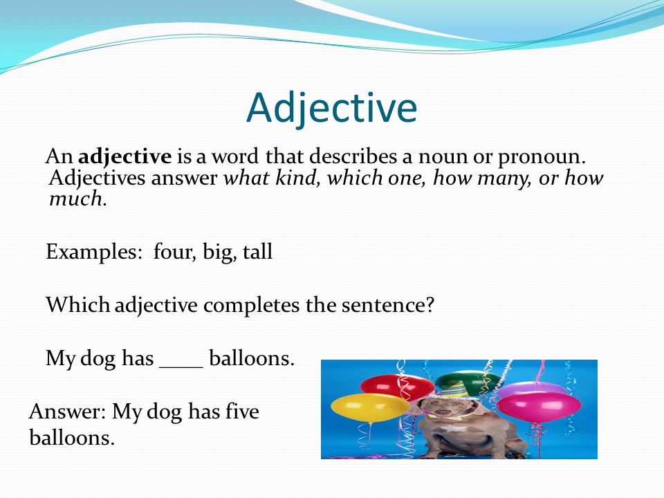 Adjective An adjective is a word that describes a noun or pronoun. Adjectives answer what kind, which one, how many, or how much.