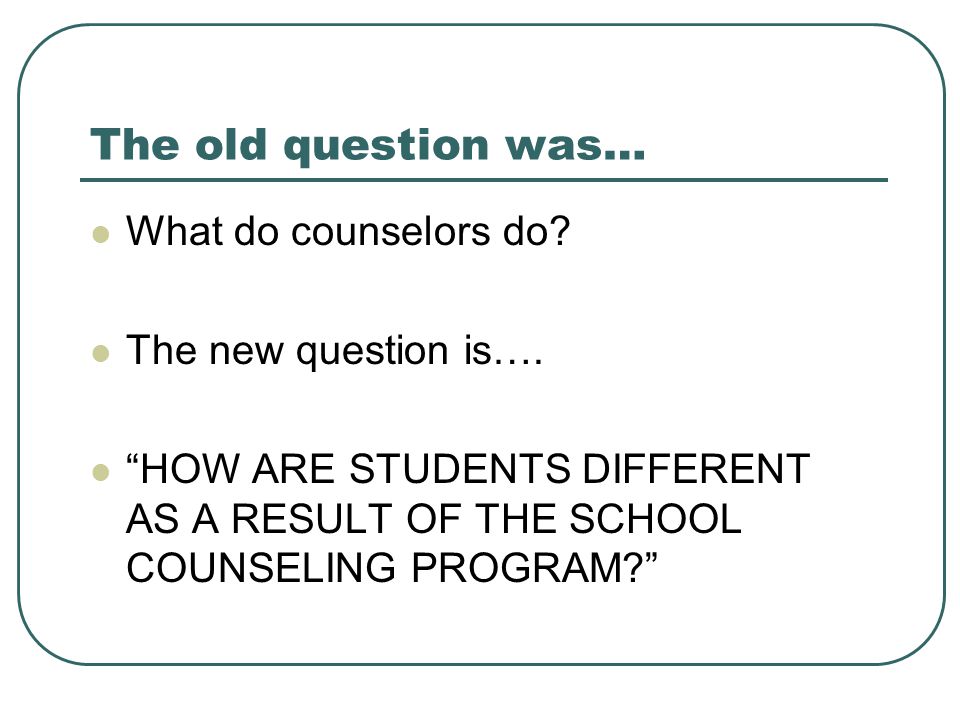 The old question was… What do counselors do The new question is….