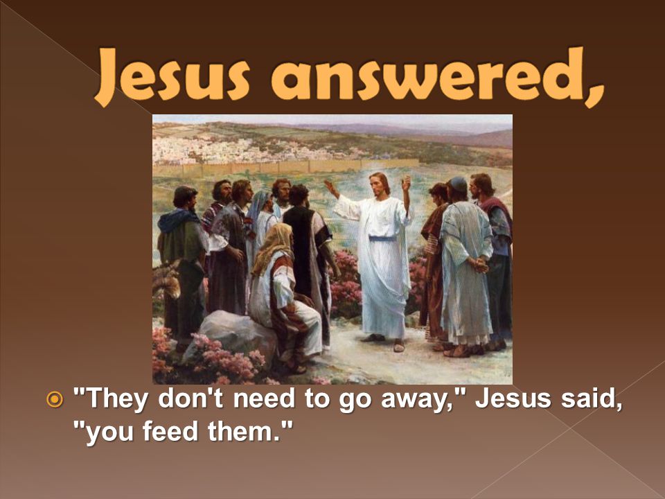 Jesus answered, They don t need to go away, Jesus said, you feed them.