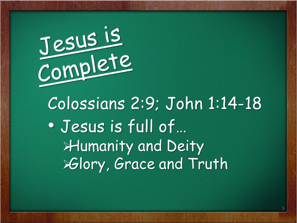 Jesus is Complete Jesus is full of… Colossians 2:9; John 1:14-18