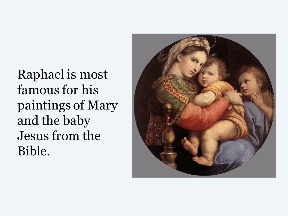 Raphael is most famous for his paintings of Mary and the baby Jesus from the Bible.