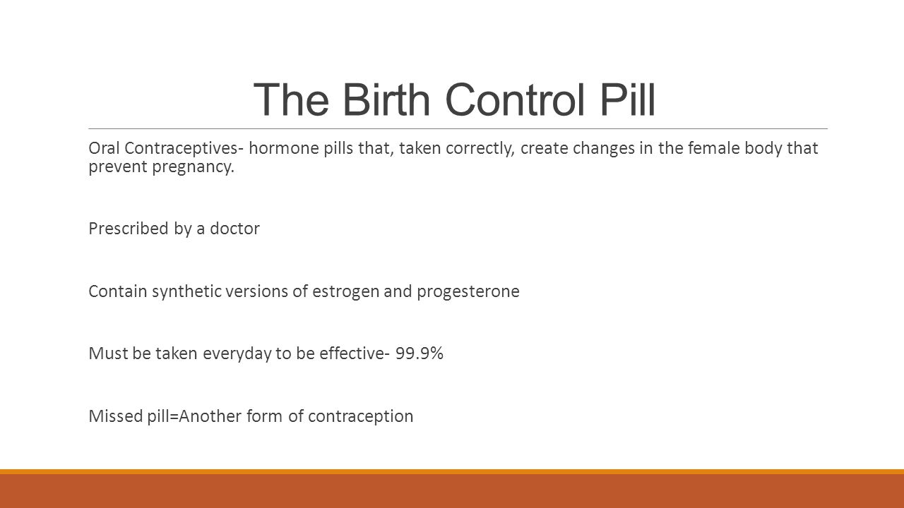 The Birth Control Pill Oral Contraceptives- hormone pills that, taken correctly, create changes in the female body that prevent pregnancy.