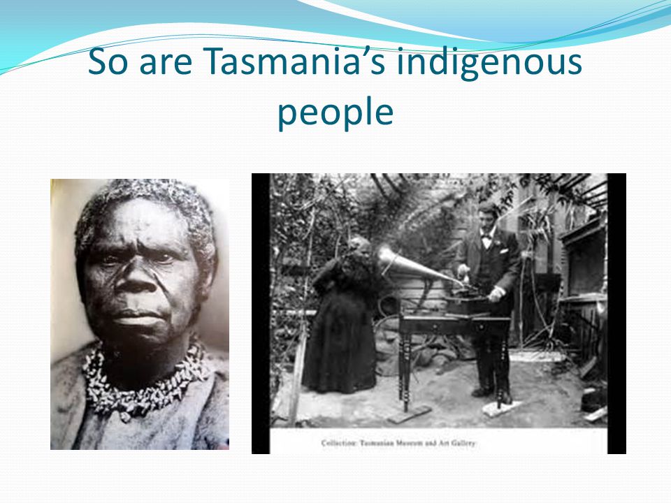 So are Tasmania’s indigenous people