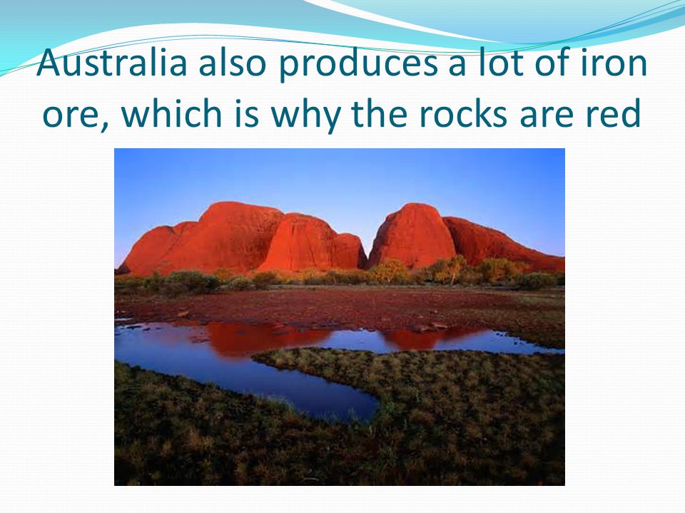 Australia also produces a lot of iron ore, which is why the rocks are red