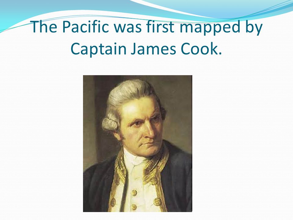 The Pacific was first mapped by Captain James Cook.