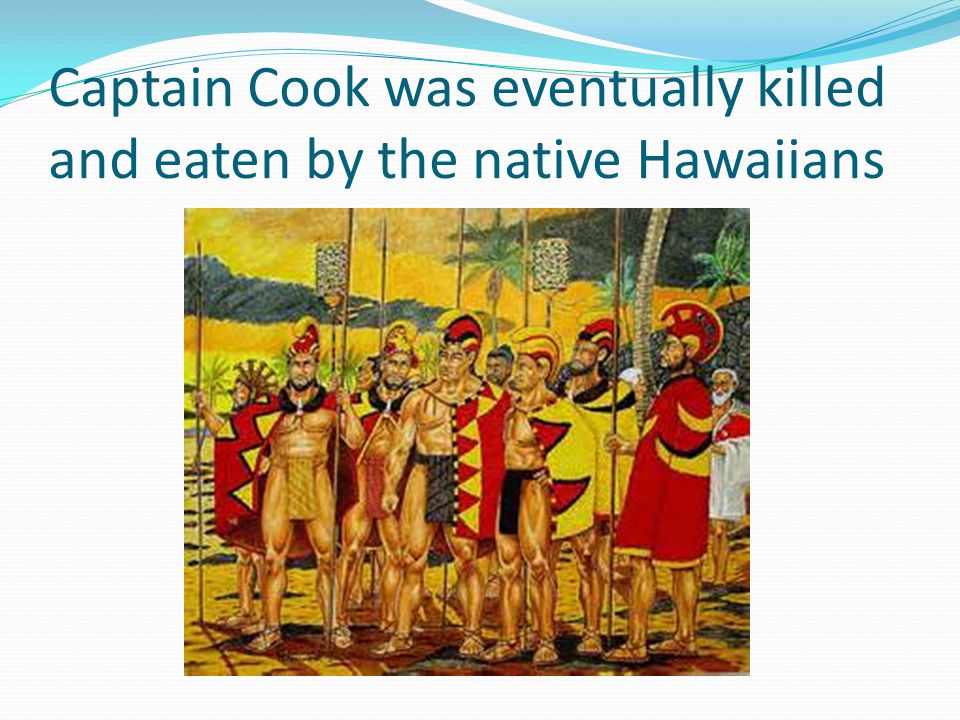 Captain Cook was eventually killed and eaten by the native Hawaiians