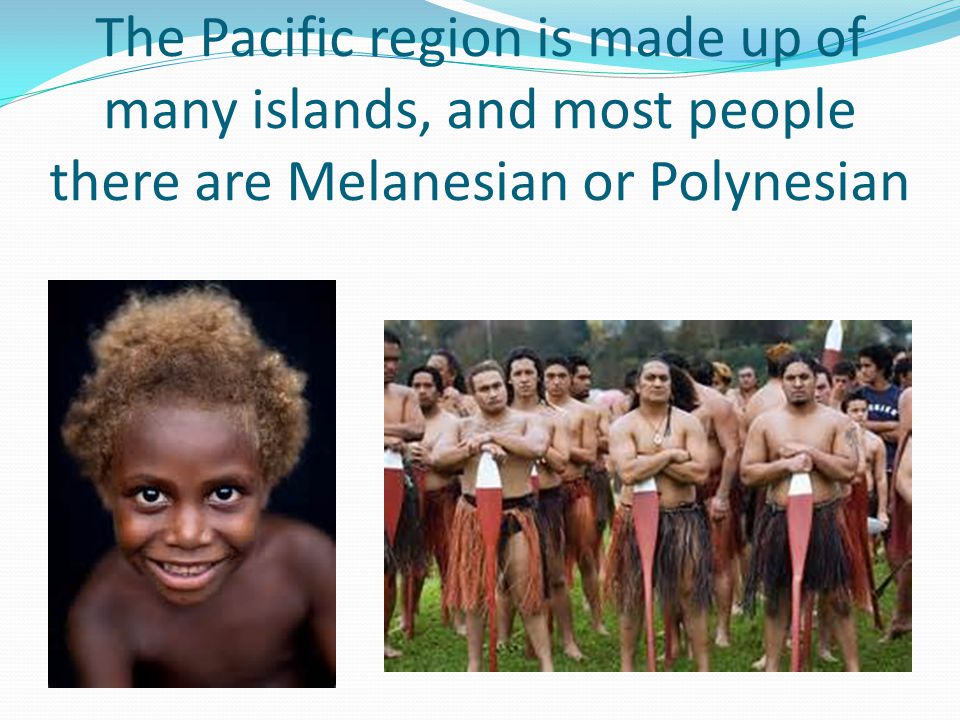 The Pacific region is made up of many islands, and most people there are Melanesian or Polynesian