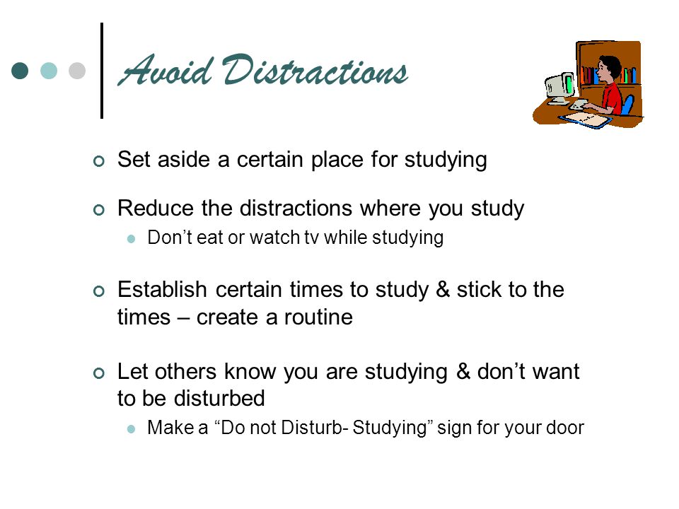 Avoid Distractions Set aside a certain place for studying