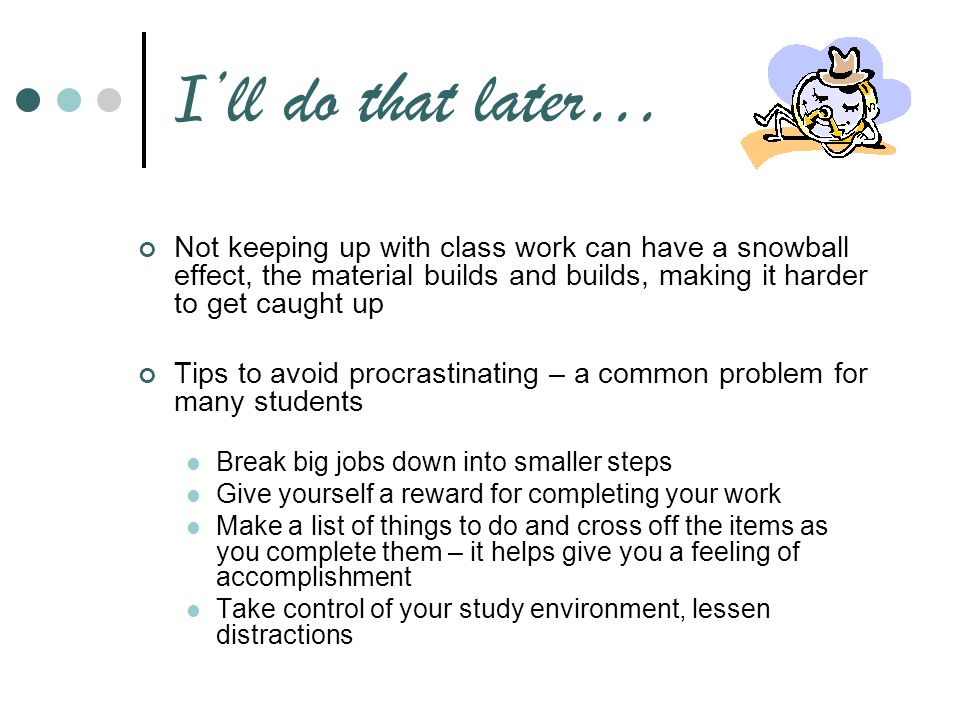 I’ll do that later… Not keeping up with class work can have a snowball effect, the material builds and builds, making it harder to get caught up.