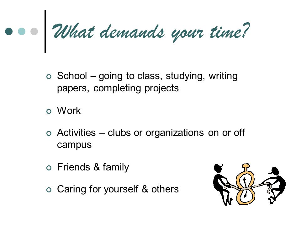 What demands your time School – going to class, studying, writing papers, completing projects. Work.