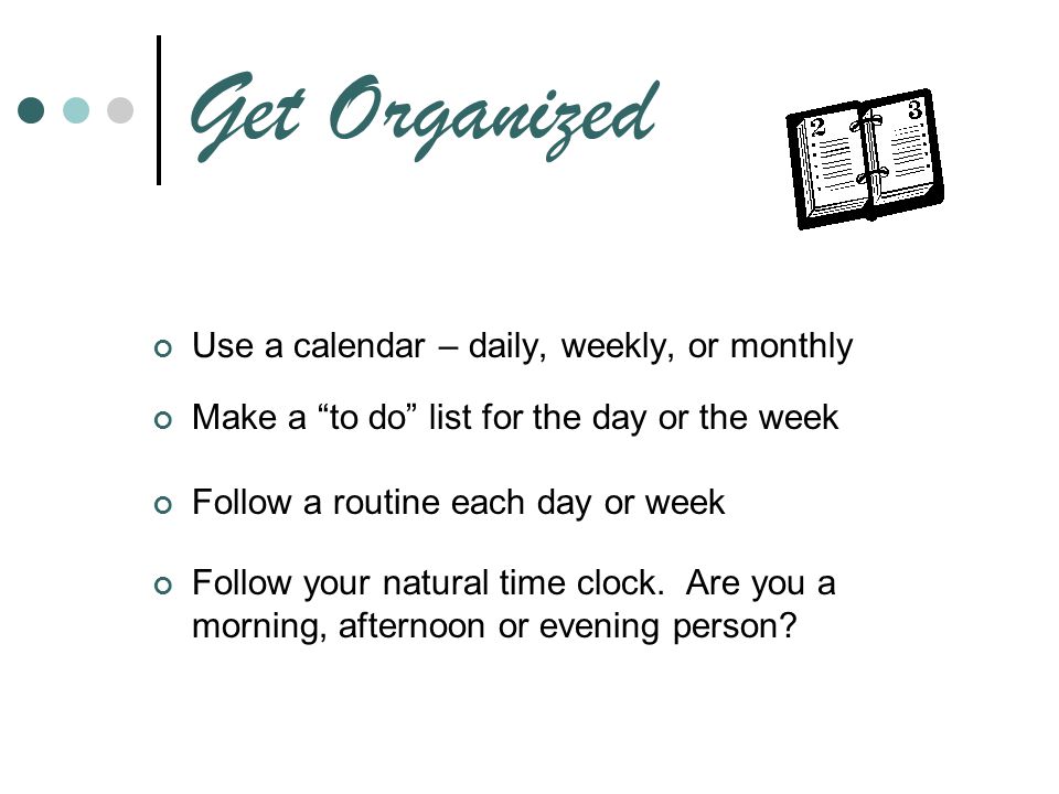 Get Organized Use a calendar – daily, weekly, or monthly