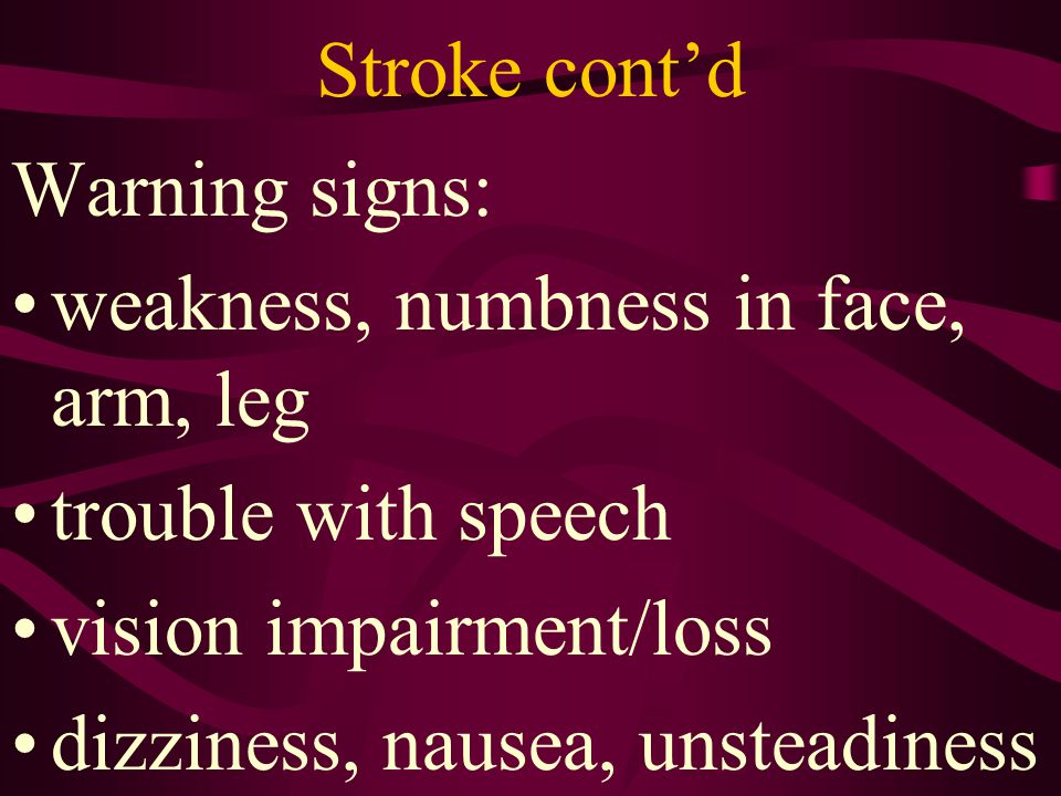 Stroke cont’d Warning signs: weakness, numbness in face, arm, leg. trouble with speech. vision impairment/loss.