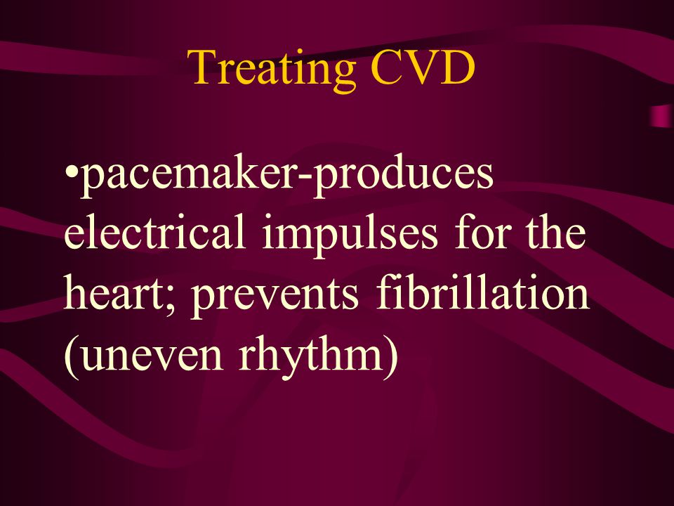 Treating CVD pacemaker-produces electrical impulses for the heart; prevents fibrillation (uneven rhythm)