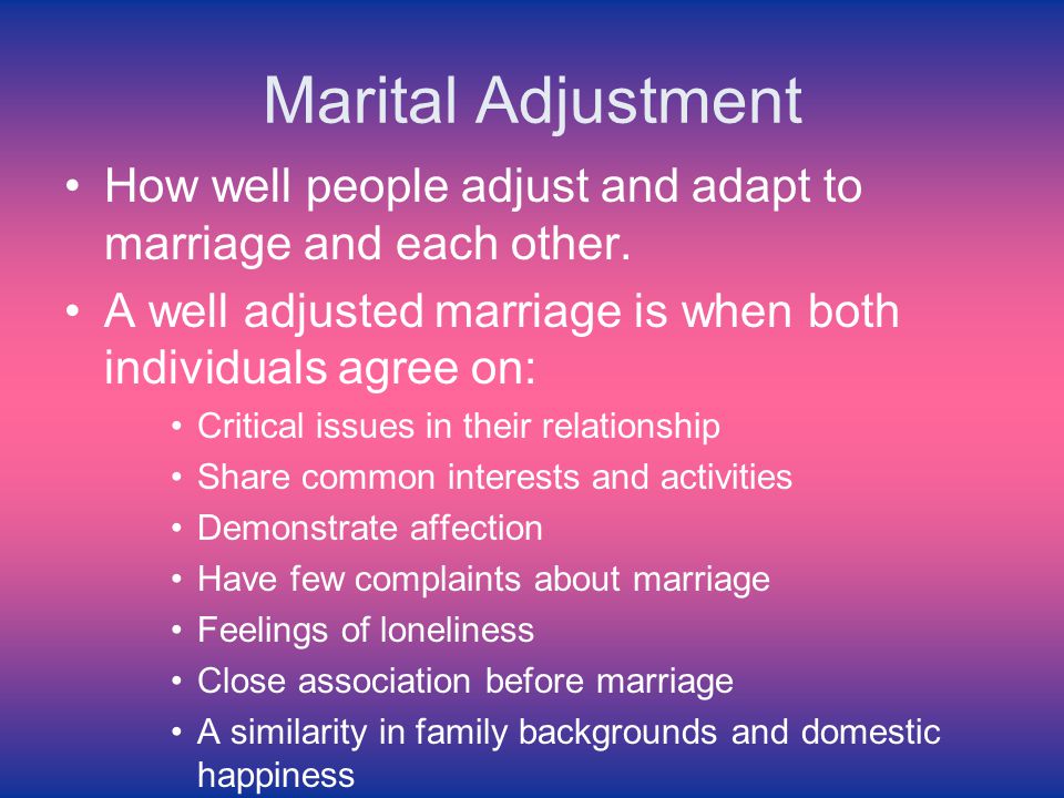 Marital Adjustment How well people adjust and adapt to marriage and each other. A well adjusted marriage is when both individuals agree on: