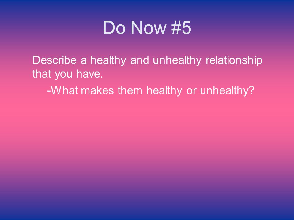 Do Now #5 Describe a healthy and unhealthy relationship that you have.