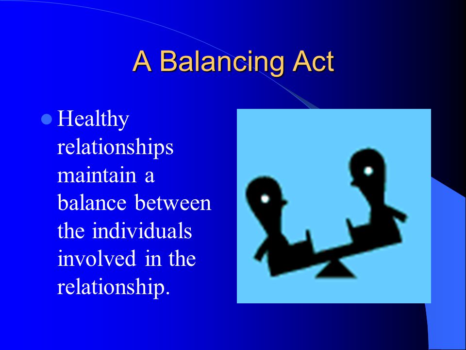 A Balancing Act Healthy relationships maintain a balance between the individuals involved in the relationship.
