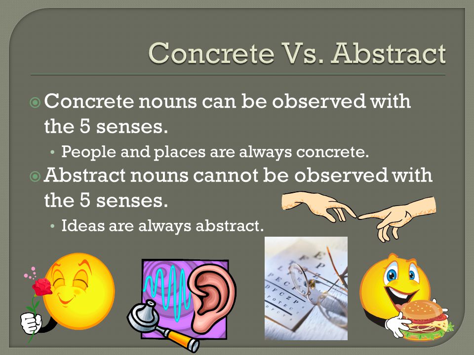 Concrete Vs. Abstract Concrete nouns can be observed with the 5 senses. People and places are always concrete.