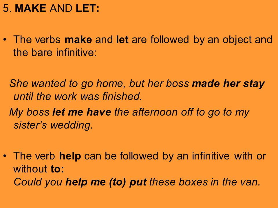 5. MAKE AND LET: The verbs make and let are followed by an object and the bare infinitive: