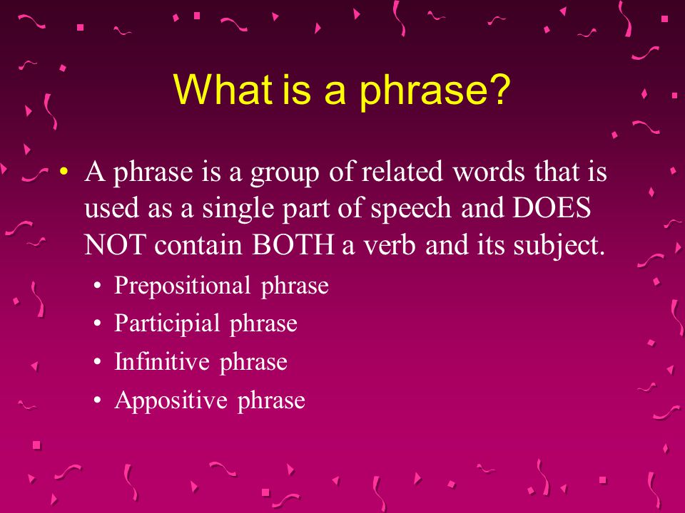 What is a phrase A phrase is a group of related words that is used as a single part of speech and DOES NOT contain BOTH a verb and its subject.
