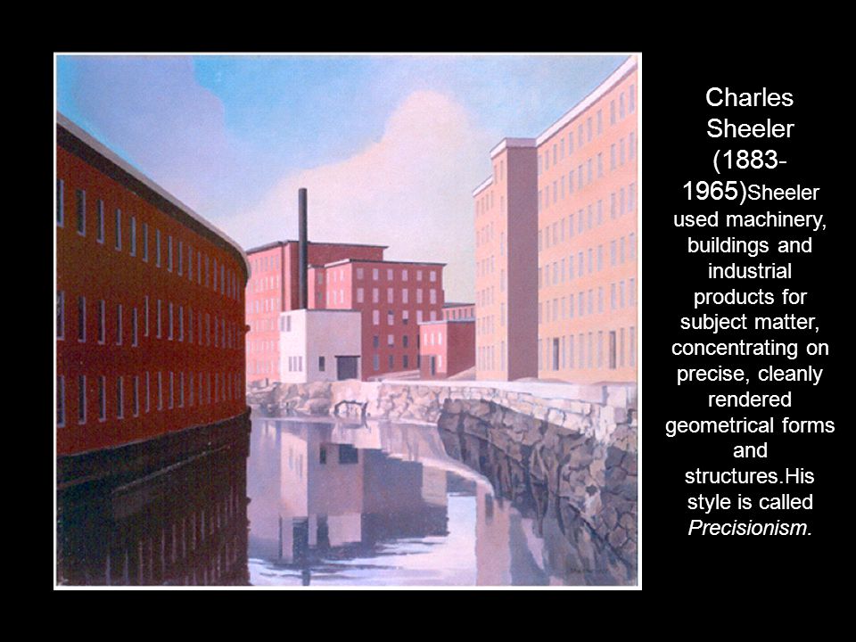 Charles Sheeler ( )Sheeler used machinery, buildings and industrial products for subject matter, concentrating on precise, cleanly rendered geometrical forms and structures.His style is called Precisionism.
