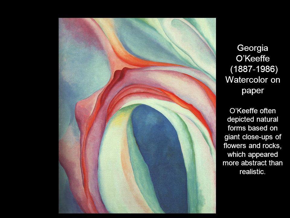 Georgia O’Keeffe ( ) Watercolor on paper O’Keeffe often depicted natural forms based on giant close-ups of flowers and rocks, which appeared more abstract than realistic.