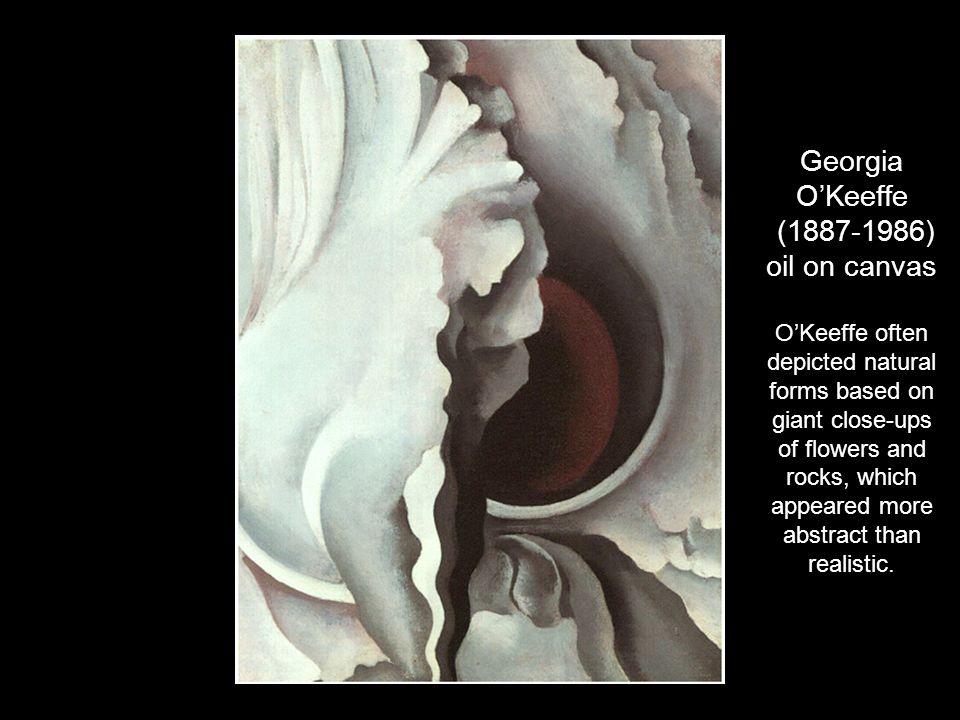 Georgia O’Keeffe ( ) oil on canvas O’Keeffe often depicted natural forms based on giant close-ups of flowers and rocks, which appeared more abstract than realistic.
