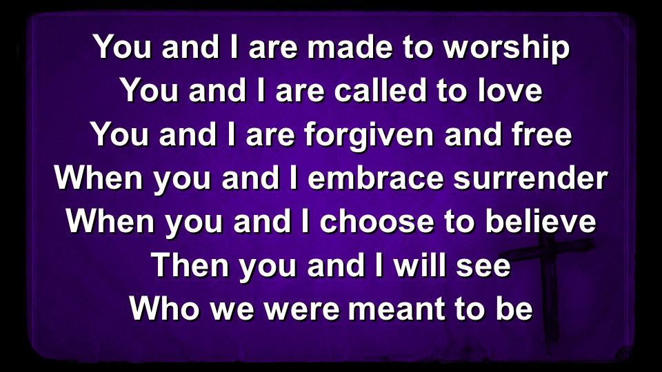 You and I are made to worship You and I are called to love You and I are forgiven and free When you and I embrace surrender When you and I choose to believe Then you and I will see Who we were meant to be