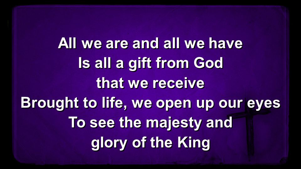 All we are and all we have Is all a gift from God that we receive Brought to life, we open up our eyes To see the majesty and glory of the King