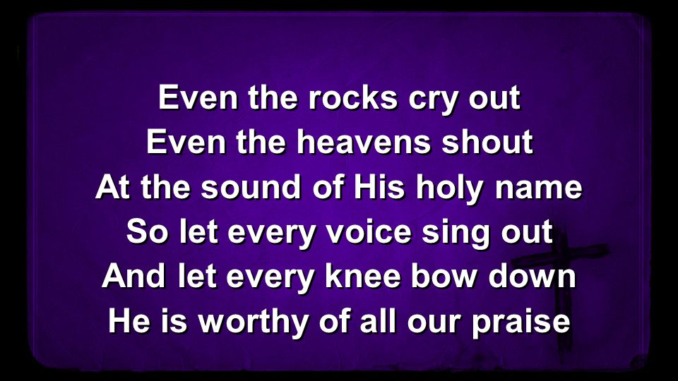 Even the rocks cry out Even the heavens shout At the sound of His holy name So let every voice sing out And let every knee bow down He is worthy of all our praise