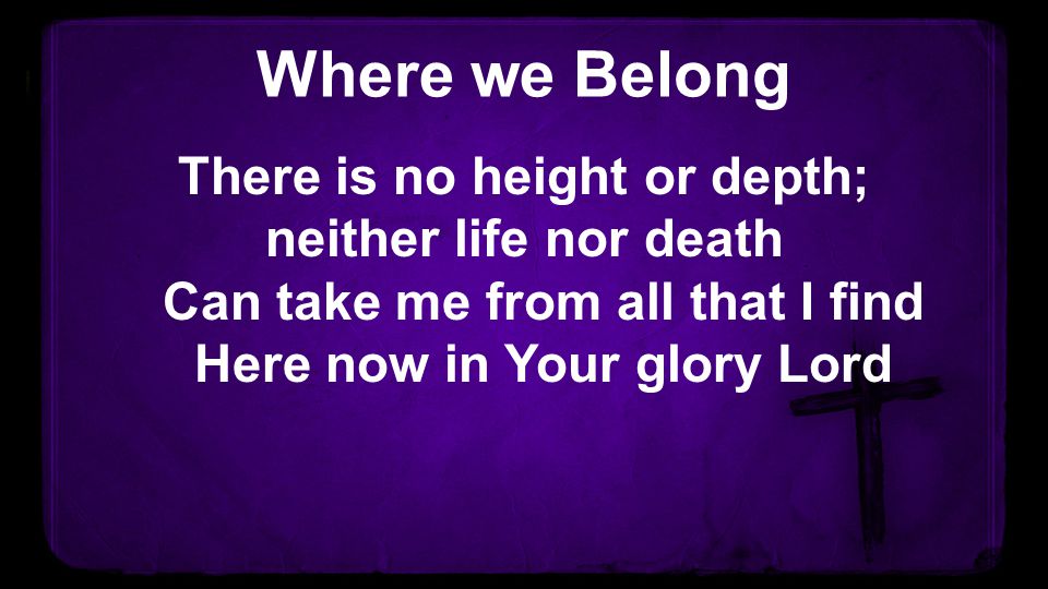 Where we Belong There is no height or depth; neither life nor death Can take me from all that I find Here now in Your glory Lord