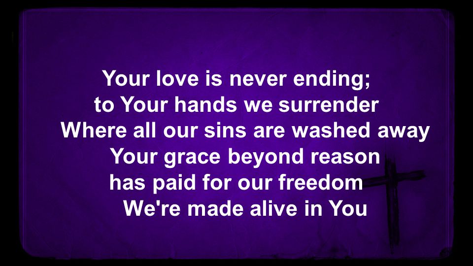 Your love is never ending; to Your hands we surrender Where all our sins are washed away Your grace beyond reason has paid for our freedom We re made alive in You