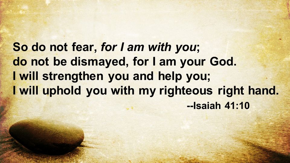 So do not fear, for I am with you; do not be dismayed, for I am your God.
