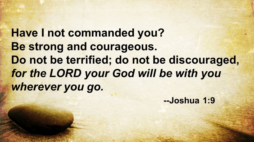 Have I not commanded you. Be strong and courageous
