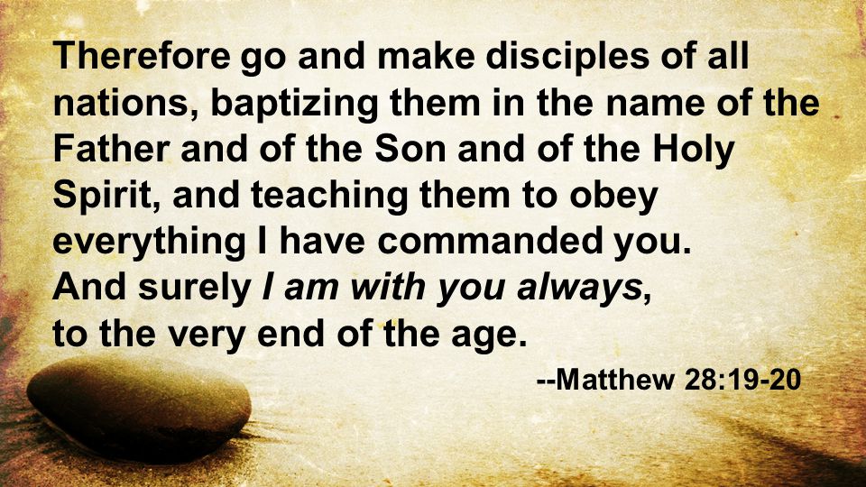Therefore go and make disciples of all nations, baptizing them in the name of the Father and of the Son and of the Holy Spirit, and teaching them to obey everything I have commanded you.