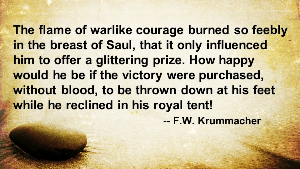 The flame of warlike courage burned so feebly in the breast of Saul, that it only influenced him to offer a glittering prize.