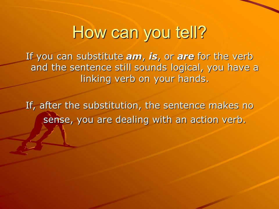 How can you tell If you can substitute am, is, or are for the verb and the sentence still sounds logical, you have a linking verb on your hands.