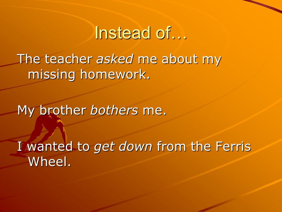 Instead of… The teacher asked me about my missing homework.