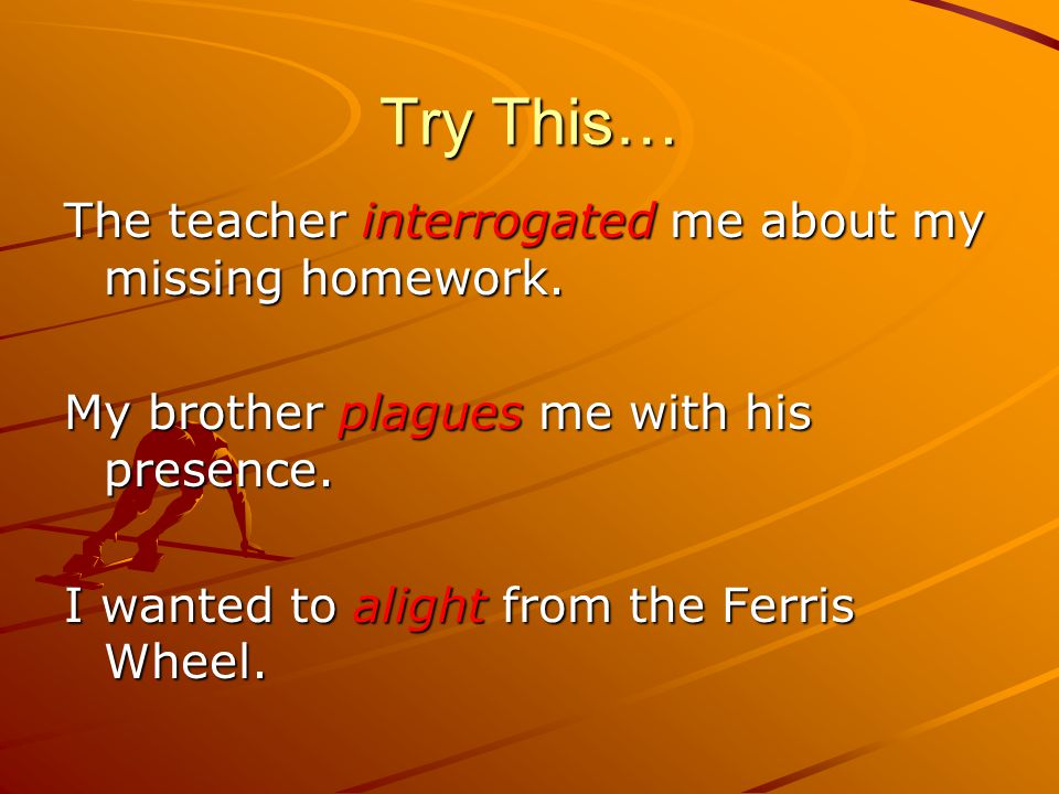 Try This… The teacher interrogated me about my missing homework.