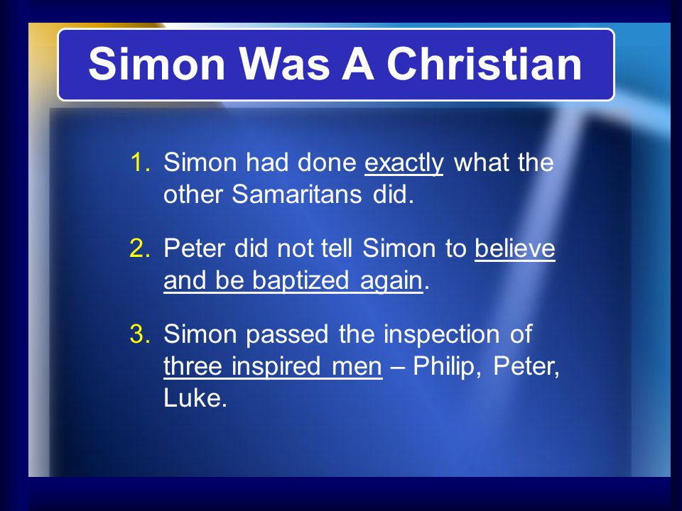 Simon Was A Christian Simon had done exactly what the other Samaritans did. Peter did not tell Simon to believe and be baptized again.