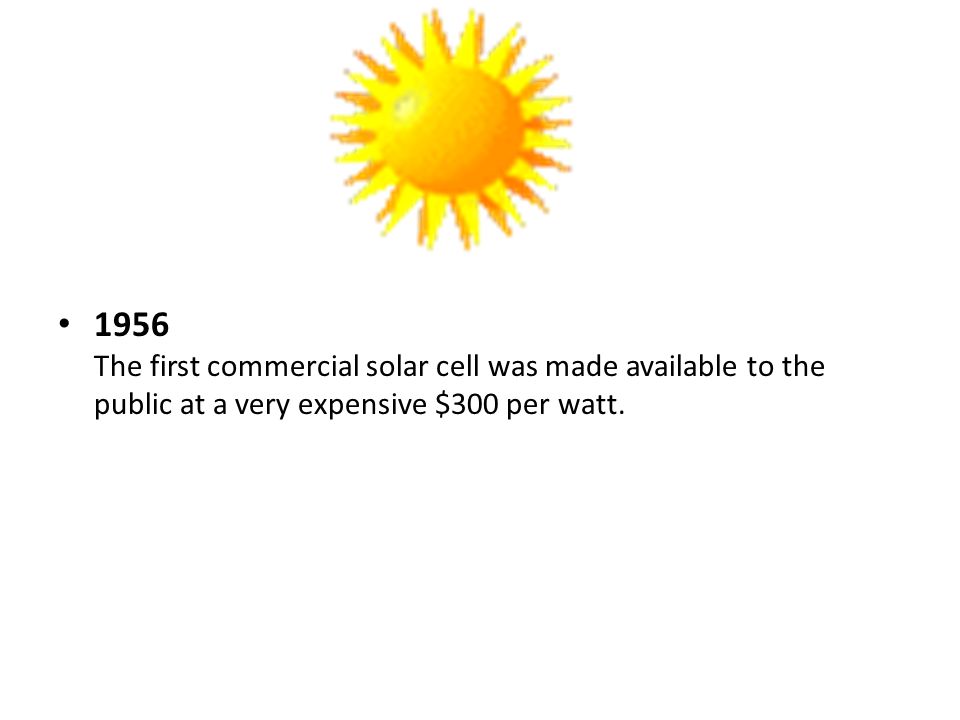 1956 The first commercial solar cell was made available to the public at a very expensive $300 per watt.