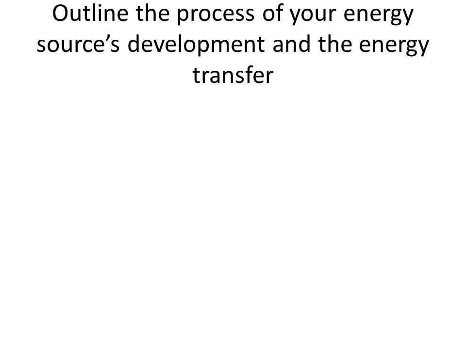 Outline the process of your energy source’s development and the energy transfer