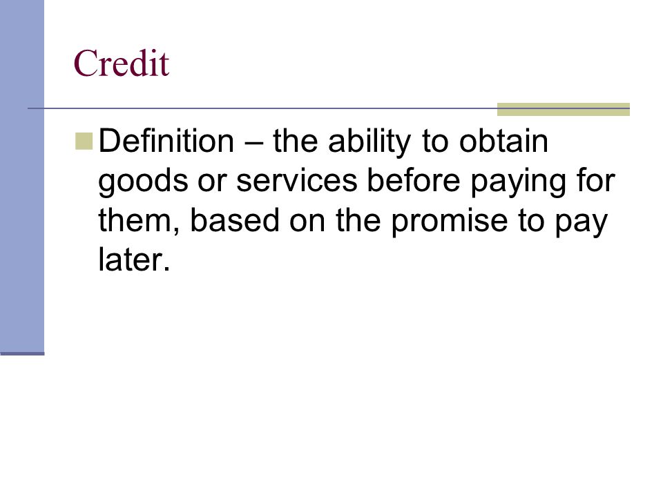 Credit Definition – the ability to obtain goods or services before paying for them, based on the promise to pay later.