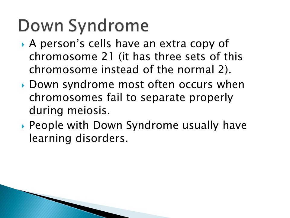 Down Syndrome A person’s cells have an extra copy of chromosome 21 (it has three sets of this chromosome instead of the normal 2).