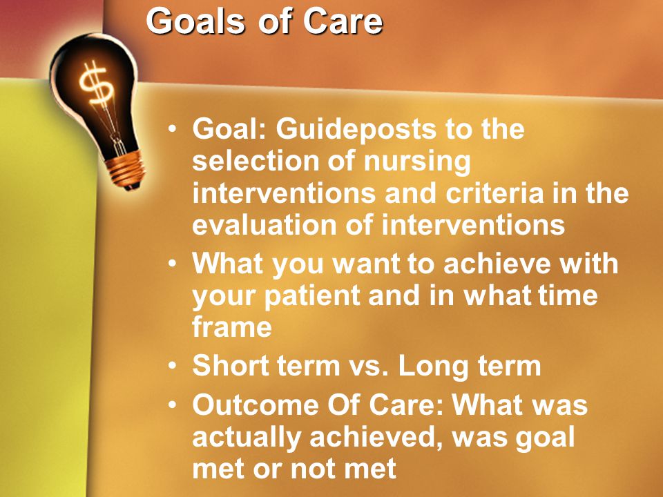 Goals of Care Goal: Guideposts to the selection of nursing interventions and criteria in the evaluation of interventions.