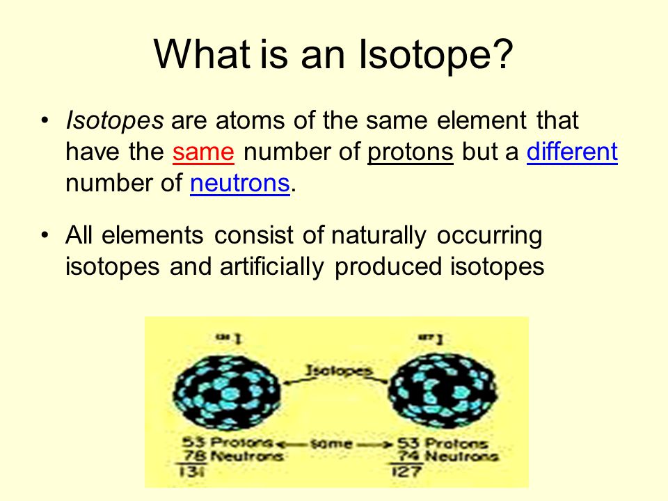 What is an Isotope Isotopes are atoms of the same element that have the same number of protons but a different number of neutrons.